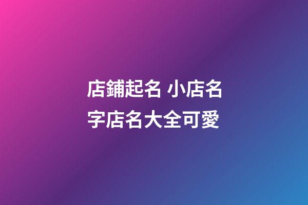 店鋪起名 小店名字店名大全可愛